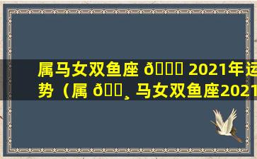 属马女双鱼座 🐝 2021年运势（属 🕸 马女双鱼座2021年运势及运程）